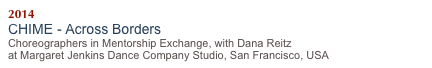 2014
CHIME - Across Borders 
Choreographers in Mentorship Exchange, with Dana Reitz
at Margaret Jenkins Dance Company Studio, San Francisco, USA